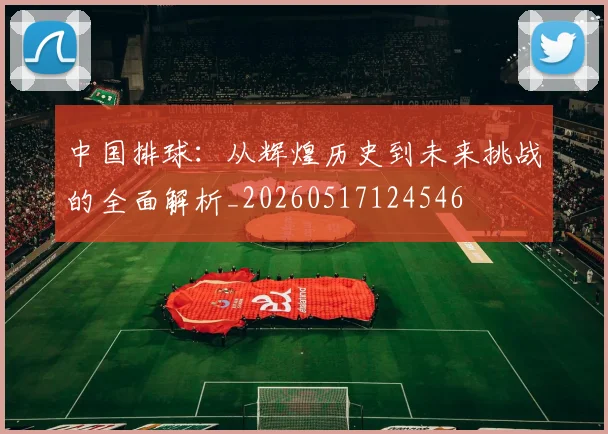 中国排球:从辉煌历史到未来挑战的全面解析_20260517124546