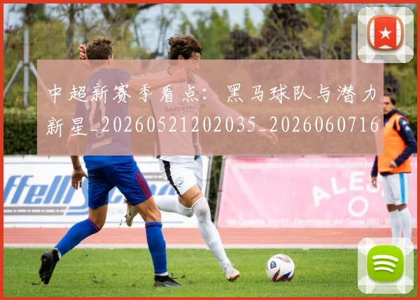 中超新赛季看点：黑马球队与潜力新星_20260521202035_20260607160747