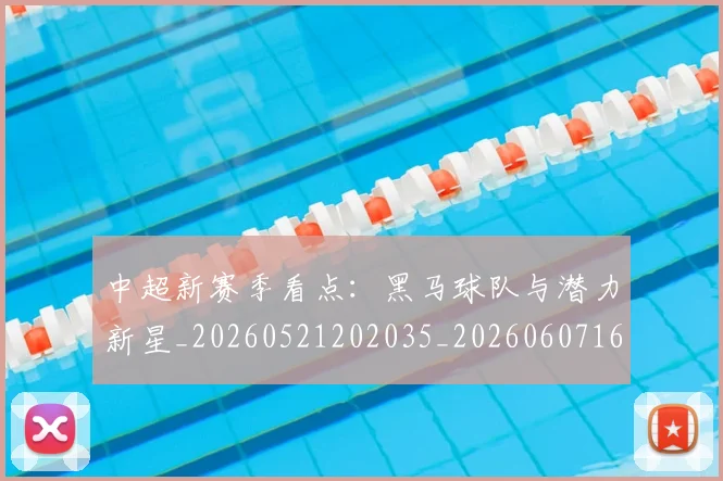 中超新赛季看点：黑马球队与潜力新星_20260521202035_20260607160747