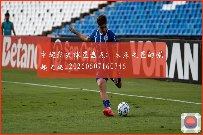 中超新兴球星盘点：未来之星的崛起之路_20260607160746