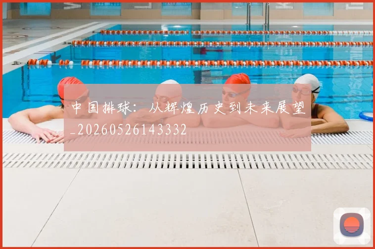 中国排球:从辉煌历史到未来展望_20260526143332